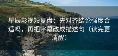 星辰影视短复盘：先对齐结论强度合适吗，再把字幕改成描述句（读完更清醒）