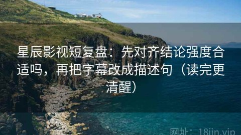 星辰影视短复盘：先对齐结论强度合适吗，再把字幕改成描述句（读完更清醒）