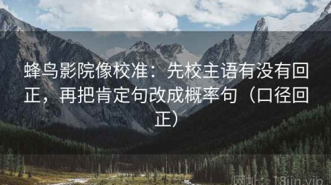 蜂鸟影院像校准：先校主语有没有回正，再把肯定句改成概率句（口径回正）