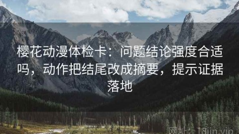 樱花动漫体检卡：问题结论强度合适吗，动作把结尾改成摘要，提示证据落地