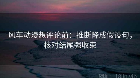 风车动漫想评论前：推断降成假设句，核对结尾强收束