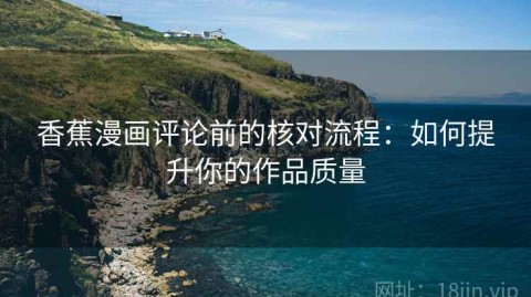 香蕉漫画评论前的核对流程：如何提升你的作品质量