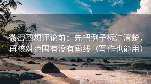 微密圈想评论前：先把例子标注清楚，再核对范围有没有画线（写作也能用）