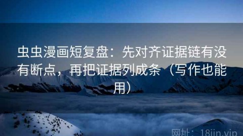 虫虫漫画短复盘：先对齐证据链有没有断点，再把证据列成条（写作也能用）
