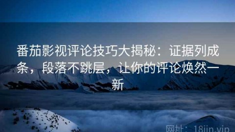 番茄影视评论技巧大揭秘：证据列成条，段落不跳层，让你的评论焕然一新