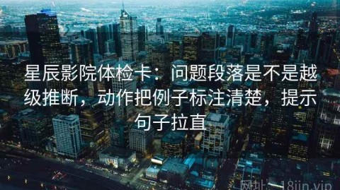 星辰影院体检卡：问题段落是不是越级推断，动作把例子标注清楚，提示句子拉直