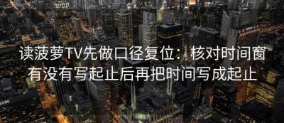 读菠萝TV先做口径复位：核对时间窗有没有写起止后再把时间写成起止