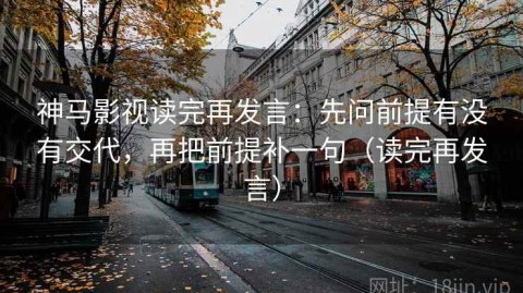 神马影视读完再发言：先问前提有没有交代，再把前提补一句（读完再发言）