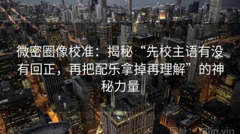 微密圈像校准：揭秘“先校主语有没有回正，再把配乐拿掉再理解”的神秘力量