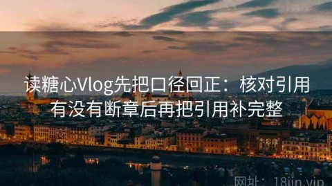 读糖心Vlog先把口径回正：核对引用有没有断章后再把引用补完整
