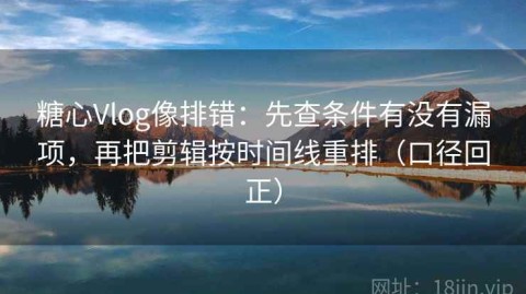 糖心Vlog像排错：先查条件有没有漏项，再把剪辑按时间线重排（口径回正）