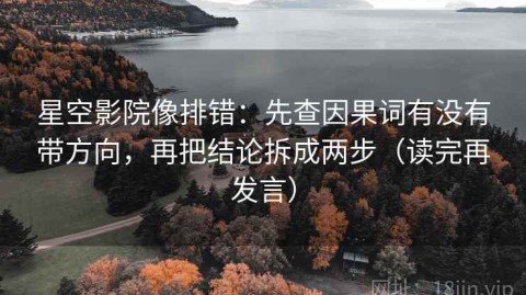 星空影院像排错：先查因果词有没有带方向，再把结论拆成两步（读完再发言）