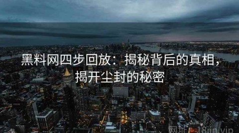 黑料网四步回放：揭秘背后的真相，揭开尘封的秘密