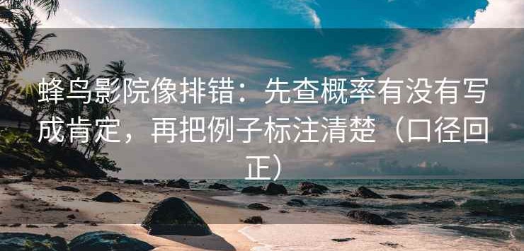 蜂鸟影院像排错：先查概率有没有写成肯定，再把例子标注清楚（口径回正）