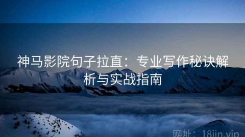 神马影院句子拉直：专业写作秘诀解析与实战指南