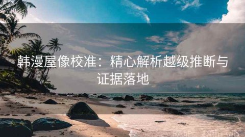 韩漫屋像校准：精心解析越级推断与证据落地