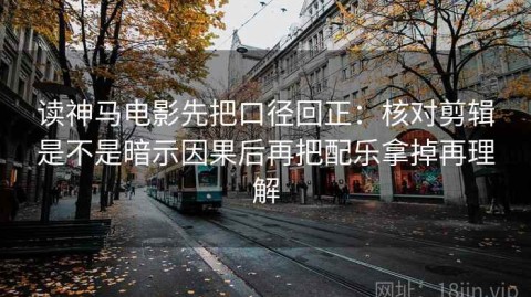 读神马电影先把口径回正：核对剪辑是不是暗示因果后再把配乐拿掉再理解