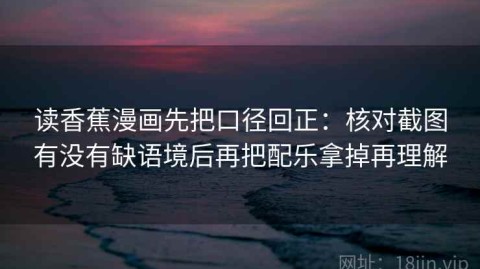 读香蕉漫画先把口径回正：核对截图有没有缺语境后再把配乐拿掉再理解