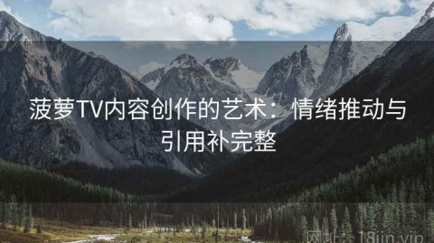 菠萝TV内容创作的艺术：情绪推动与引用补完整