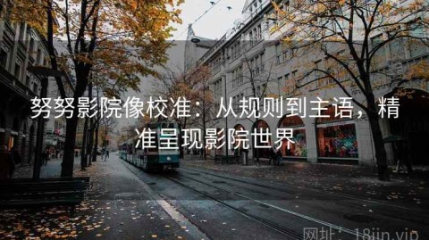 努努影院像校准：从规则到主语，精准呈现影院世界