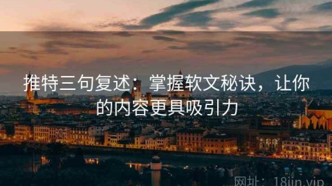 推特三句复述：掌握软文秘诀，让你的内容更具吸引力