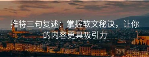推特三句复述：掌握软文秘诀，让你的内容更具吸引力