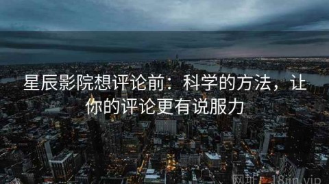 星辰影院想评论前：科学的方法，让你的评论更有说服力