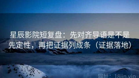 星辰影院短复盘：先对齐导语是不是先定性，再把证据列成条（证据落地）