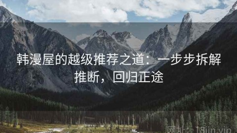 韩漫屋的越级推荐之道：一步步拆解推断，回归正途