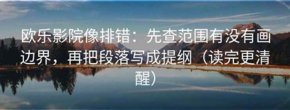 欧乐影院像排错：先查范围有没有画边界，再把段落写成提纲（读完更清醒）