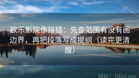 欧乐影院像排错：先查范围有没有画边界，再把段落写成提纲（读完更清醒）