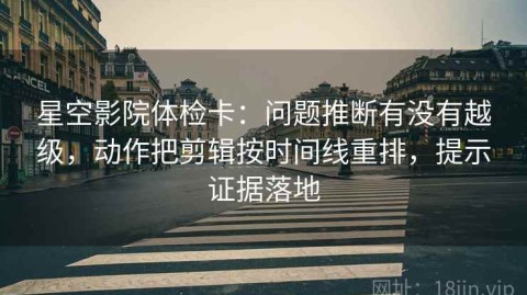 星空影院体检卡：问题推断有没有越级，动作把剪辑按时间线重排，提示证据落地