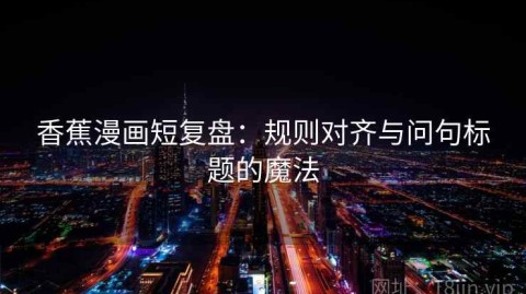 香蕉漫画短复盘：规则对齐与问句标题的魔法