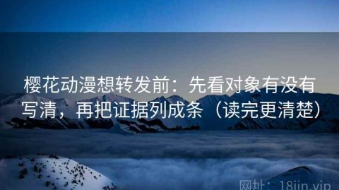 樱花动漫想转发前：先看对象有没有写清，再把证据列成条（读完更清楚）