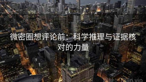 微密圈想评论前：科学推理与证据核对的力量