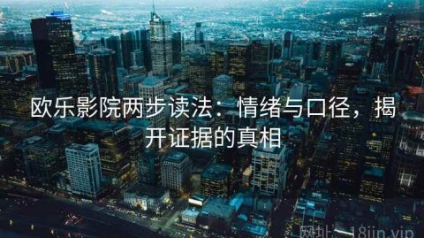 欧乐影院两步读法：情绪与口径，揭开证据的真相
