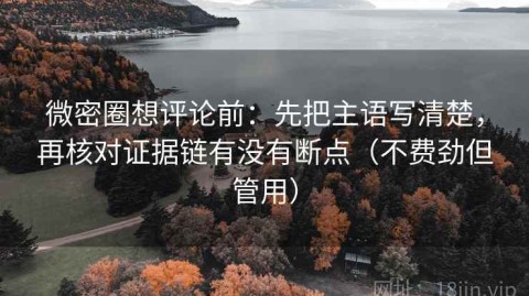微密圈想评论前：先把主语写清楚，再核对证据链有没有断点（不费劲但管用）