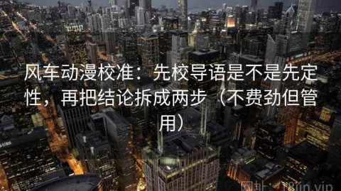 风车动漫校准：先校导语是不是先定性，再把结论拆成两步（不费劲但管用）
