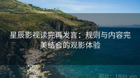 星辰影视读完再发言：规则与内容完美结合的观影体验