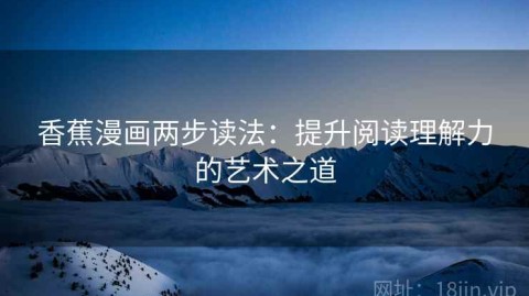 香蕉漫画两步读法：提升阅读理解力的艺术之道