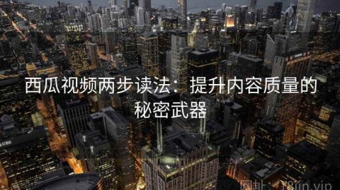 西瓜视频两步读法：提升内容质量的秘密武器