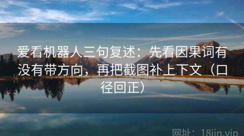 爱看机器人三句复述：先看因果词有没有带方向，再把截图补上下文（口径回正）