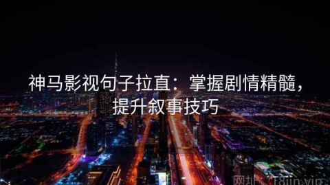 神马影视句子拉直：掌握剧情精髓，提升叙事技巧