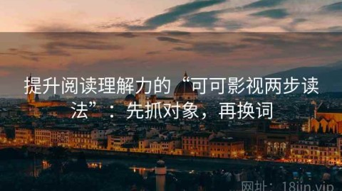 提升阅读理解力的“可可影视两步读法”：先抓对象，再换词