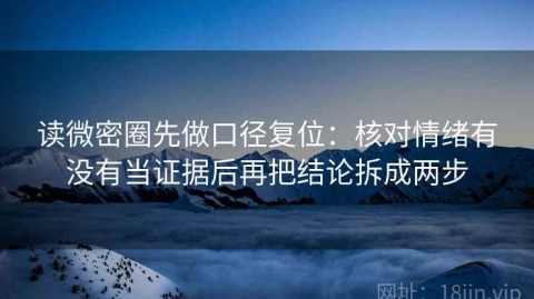 读微密圈先做口径复位：核对情绪有没有当证据后再把结论拆成两步