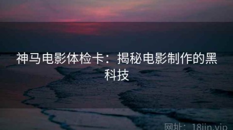 神马电影体检卡：揭秘电影制作的黑科技