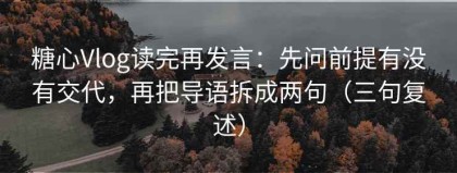 糖心Vlog读完再发言：先问前提有没有交代，再把导语拆成两句（三句复述）