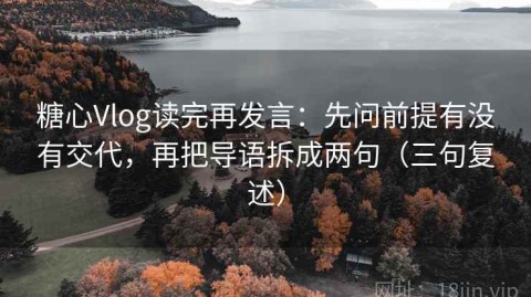 糖心Vlog读完再发言：先问前提有没有交代，再把导语拆成两句（三句复述）