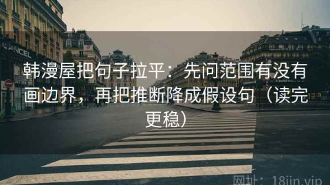 韩漫屋把句子拉平：先问范围有没有画边界，再把推断降成假设句（读完更稳）