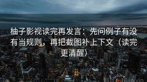 柚子影视读完再发言：先问例子有没有当规则，再把截图补上下文（读完更清醒）
